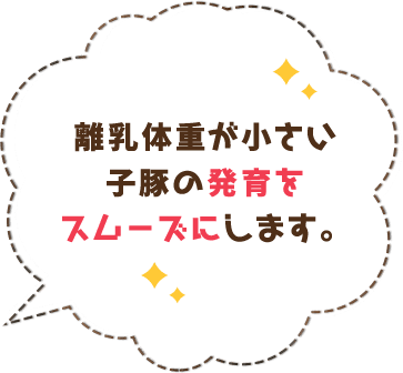 離乳体重が小さい子豚の発育をスムーズにします。