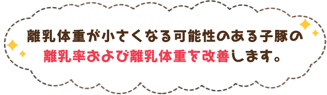 離乳体重が小さくなる可能性のある子豚の 離乳率および離乳体重を改善します。